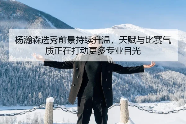 杨瀚森选秀前景持续升温，天赋与比赛气质正在打动更多专业目光